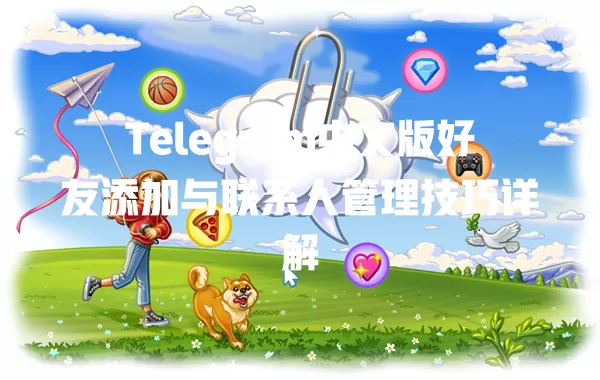 Telegram中文版好友添加与联系人管理技巧详解 二