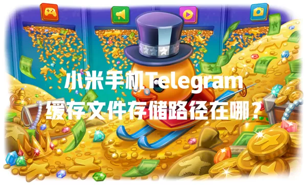 小米手机Telegram缓存文件存储路径在哪? 一