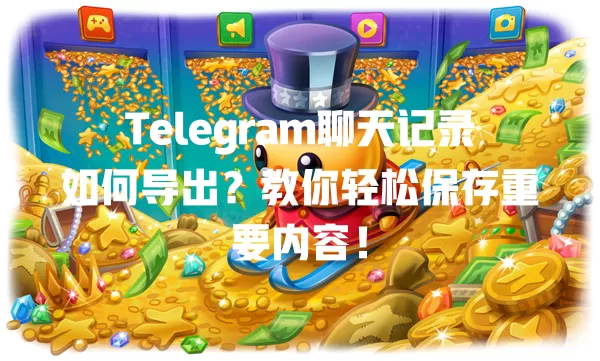 Telegram聊天记录如何导出?教你轻松保存重要内容! 二