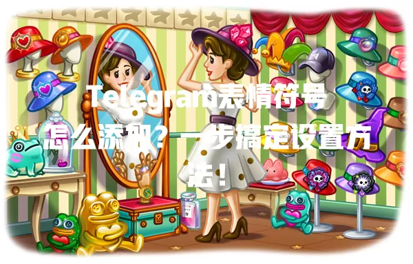 Telegram表情符号怎么添加？一步搞定设置方法！ 二