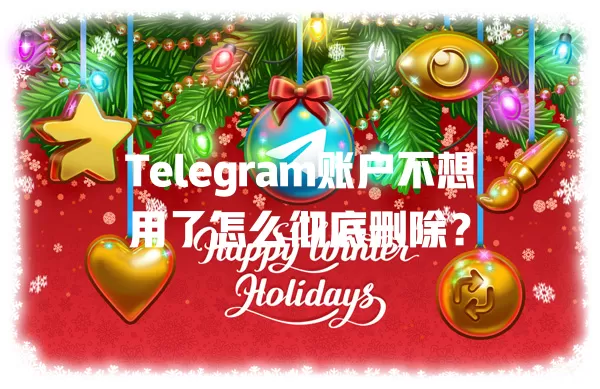 Telegram账户不想用了怎么彻底删除？ 二